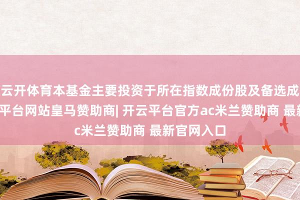 云开体育本基金主要投资于所在指数成份股及备选成份股-开云平台网站皇马赞助商| 开云平台官方ac米兰赞助商 最新官网入口