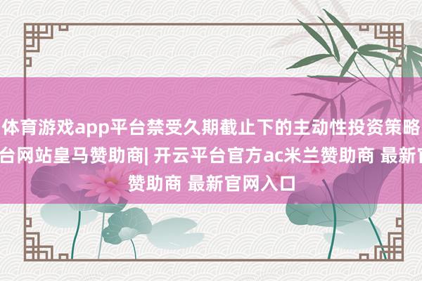 体育游戏app平台禁受久期截止下的主动性投资策略-开云平台网站皇马赞助商| 开云平台官方ac米兰赞助商 最新官网入口