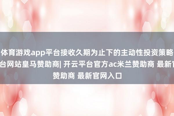 体育游戏app平台接收久期为止下的主动性投资策略-开云平台网站皇马赞助商| 开云平台官方ac米兰赞助商 最新官网入口