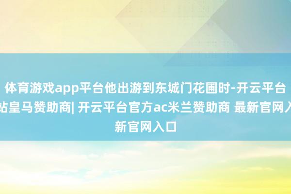 体育游戏app平台他出游到东城门花圃时-开云平台网站皇马赞助商| 开云平台官方ac米兰赞助商 最新官网入口
