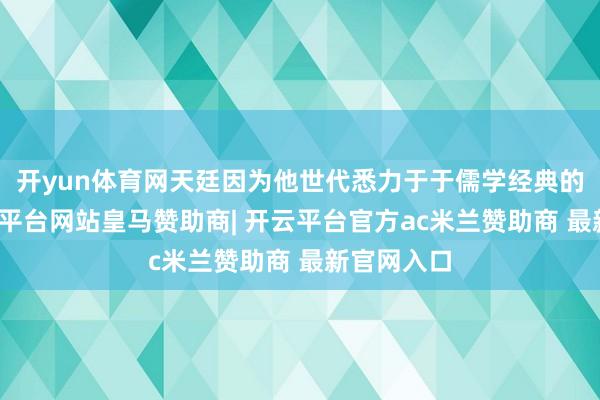 开yun体育网天廷因为他世代悉力于于儒学经典的探讨-开云平台网站皇马赞助商| 开云平台官方ac米兰赞助商 最新官网入口
