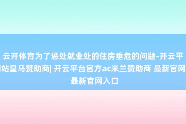 云开体育为了惩处就业处的住房垂危的问题-开云平台网站皇马赞助商| 开云平台官方ac米兰赞助商 最新官网入口