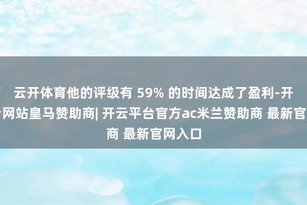 云开体育他的评级有 59% 的时间达成了盈利-开云平台网站皇马赞助商| 开云平台官方ac米兰赞助商 最新官网入口