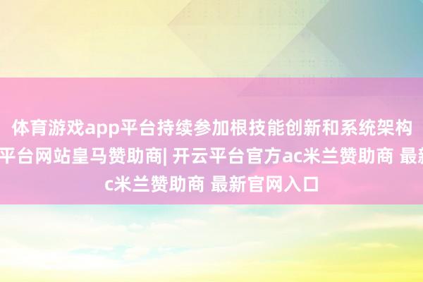 体育游戏app平台持续参加根技能创新和系统架构创新-开云平台网站皇马赞助商| 开云平台官方ac米兰赞助商 最新官网入口