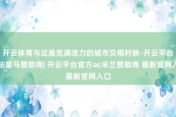 开云体育与这座充满活力的城市交相衬映-开云平台网站皇马赞助商| 开云平台官方ac米兰赞助商 最新官网入口