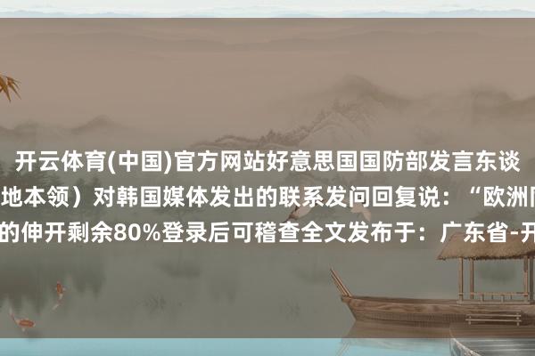 开云体育(中国)官方网站好意思国国防部发言东谈主肖恩·帕内尔19日（当地本领）对韩国媒体发出的联系发问回复说：“欧洲同盟正在为好意思国的伸开剩余80%登录后可稽查全文发布于：广东省-开云平台网站皇马赞助商| 开云平台官方ac米兰赞助商 最新官网入口