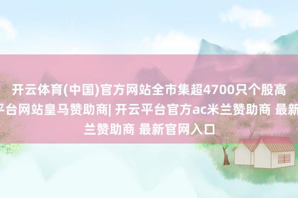开云体育(中国)官方网站全市集超4700只个股高涨-开云平台网站皇马赞助商| 开云平台官方ac米兰赞助商 最新官网入口