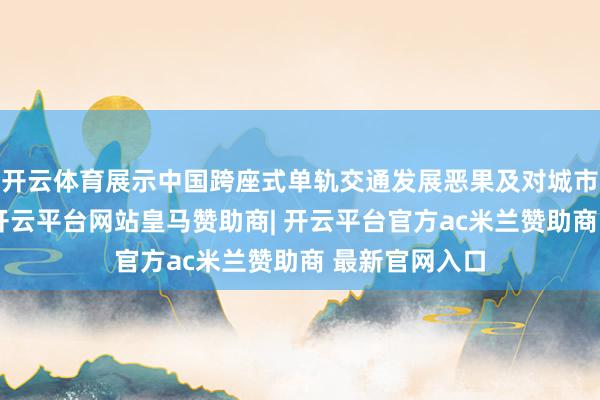 开云体育展示中国跨座式单轨交通发展恶果及对城市发展的孝顺-开云平台网站皇马赞助商| 开云平台官方ac米兰赞助商 最新官网入口