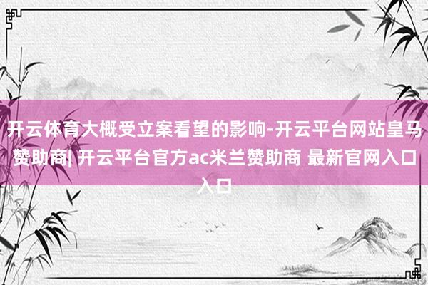 开云体育大概受立案看望的影响-开云平台网站皇马赞助商| 开云平台官方ac米兰赞助商 最新官网入口