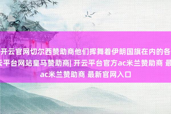 开云官网切尔西赞助商他们挥舞着伊朗国旗在内的各式旗子-开云平台网站皇马赞助商| 开云平台官方ac米兰赞助商 最新官网入口