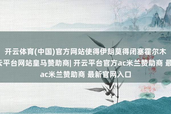开云体育(中国)官方网站使得伊朗莫得闭塞霍尔木兹海峡-开云平台网站皇马赞助商| 开云平台官方ac米兰赞助商 最新官网入口