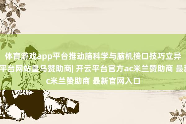 体育游戏app平台推动脑科学与脑机接口技巧立异发展-开云平台网站皇马赞助商| 开云平台官方ac米兰赞助商 最新官网入口