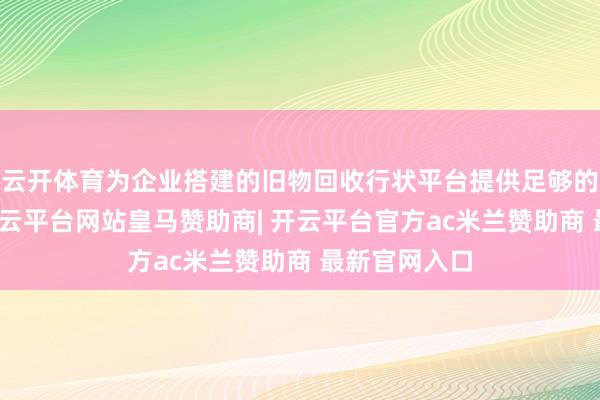 云开体育为企业搭建的旧物回收行状平台提供足够的资金撑握-开云平台网站皇马赞助商| 开云平台官方ac米兰赞助商 最新官网入口