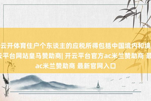 云开体育住户个东谈主的应税所得包括中国境内和境外取得-开云平台网站皇马赞助商| 开云平台官方ac米兰赞助商 最新官网入口
