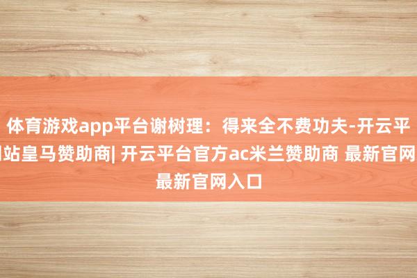 体育游戏app平台谢树理：得来全不费功夫-开云平台网站皇马赞助商| 开云平台官方ac米兰赞助商 最新官网入口