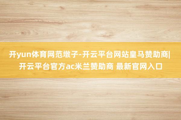 开yun体育网范墩子-开云平台网站皇马赞助商| 开云平台官方ac米兰赞助商 最新官网入口