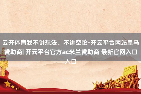 云开体育我不讲想法、不讲空论-开云平台网站皇马赞助商| 开云平台官方ac米兰赞助商 最新官网入口