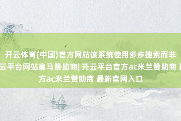 开云体育(中国)官方网站该系统使用多步搜索而非静态检索-开云平台网站皇马赞助商| 开云平台官方ac米兰赞助商 最新官网入口