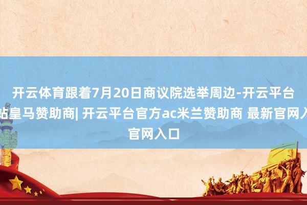 开云体育　　跟着7月20日商议院选举周边-开云平台网站皇马赞助商| 开云平台官方ac米兰赞助商 最新官网入口