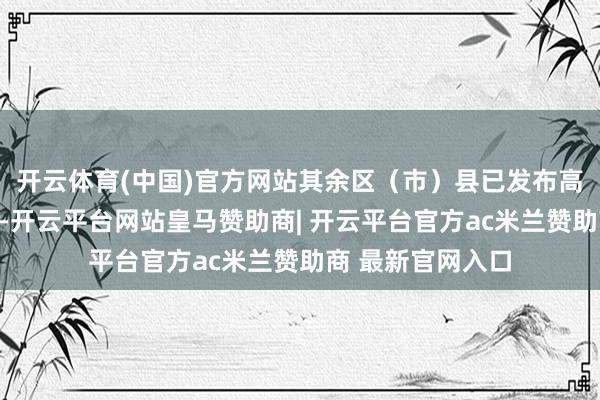 开云体育(中国)官方网站其余区（市）县已发布高温红色预警信号-开云平台网站皇马赞助商| 开云平台官方ac米兰赞助商 最新官网入口