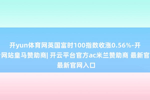 开yun体育网英国富时100指数收涨0.56%-开云平台网站皇马赞助商| 开云平台官方ac米兰赞助商 最新官网入口