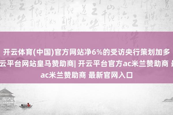开云体育(中国)官方网站净6%的受访央行策划加多欧元抓仓-开云平台网站皇马赞助商| 开云平台官方ac米兰赞助商 最新官网入口
