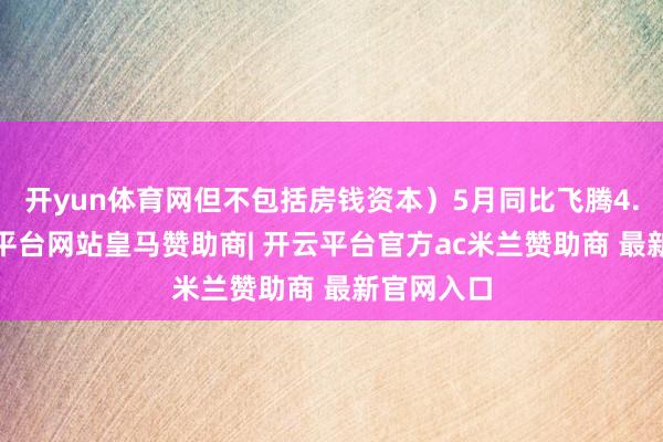 开yun体育网但不包括房钱资本）5月同比飞腾4.0%-开云平台网站皇马赞助商| 开云平台官方ac米兰赞助商 最新官网入口