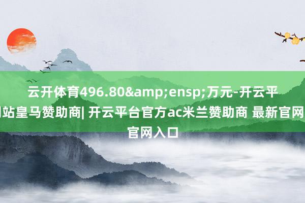 云开体育496.80&ensp;万元-开云平台网站皇马赞助商| 开云平台官方ac米兰赞助商 最新官网入口