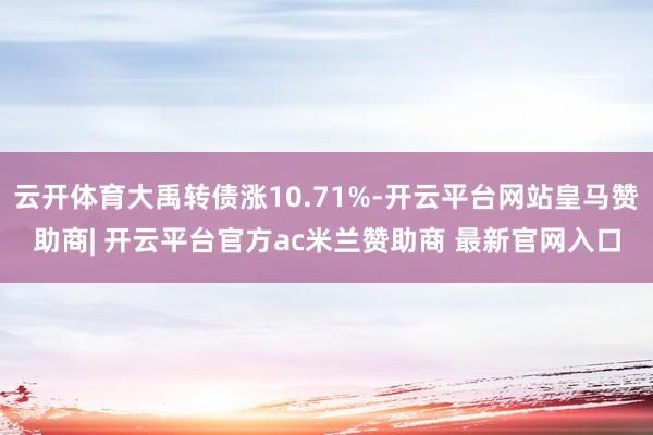 云开体育大禹转债涨10.71%-开云平台网站皇马赞助商| 开云平台官方ac米兰赞助商 最新官网入口