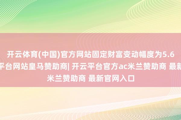开云体育(中国)官方网站固定财富变动幅度为5.67%-开云平台网站皇马赞助商| 开云平台官方ac米兰赞助商 最新官网入口