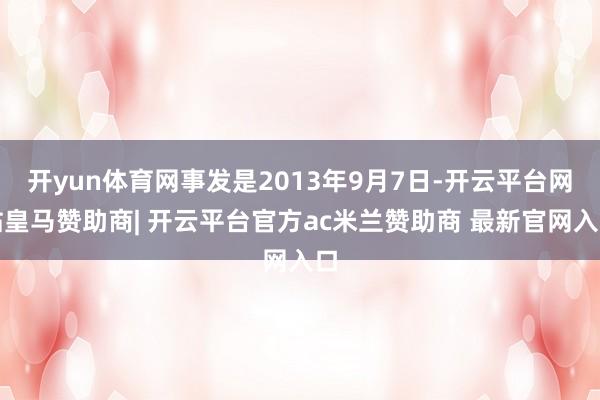 开yun体育网事发是2013年9月7日-开云平台网站皇马赞助商| 开云平台官方ac米兰赞助商 最新官网入口