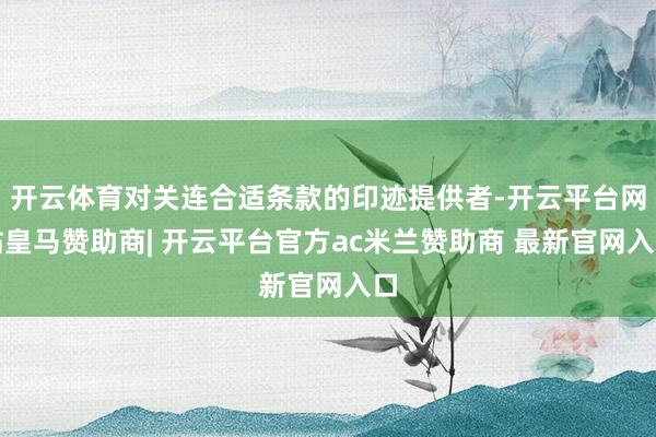 开云体育对关连合适条款的印迹提供者-开云平台网站皇马赞助商| 开云平台官方ac米兰赞助商 最新官网入口