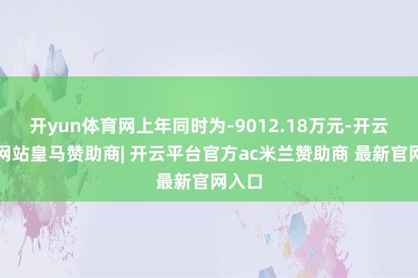 开yun体育网上年同时为-9012.18万元-开云平台网站皇马赞助商| 开云平台官方ac米兰赞助商 最新官网入口