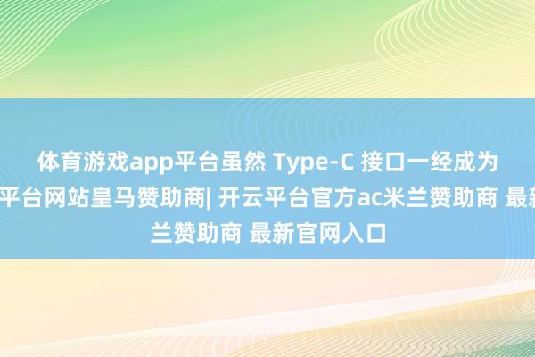 体育游戏app平台虽然 Type-C 接口一经成为主流-开云平台网站皇马赞助商| 开云平台官方ac米兰赞助商 最新官网入口