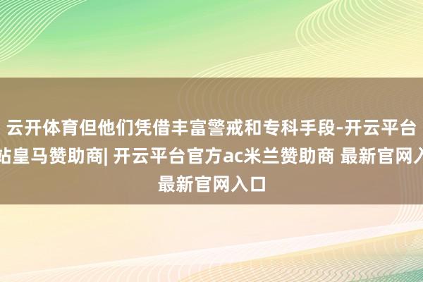云开体育但他们凭借丰富警戒和专科手段-开云平台网站皇马赞助商| 开云平台官方ac米兰赞助商 最新官网入口