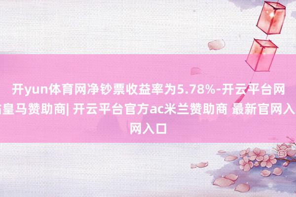 开yun体育网净钞票收益率为5.78%-开云平台网站皇马赞助商| 开云平台官方ac米兰赞助商 最新官网入口