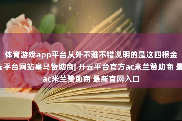 体育游戏app平台从外不雅不错说明的是这四根金属物体-开云平台网站皇马赞助商| 开云平台官方ac米兰赞助商 最新官网入口