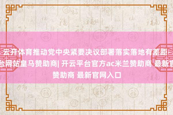 云开体育推动党中央紧要决议部署落实落地有差距-开云平台网站皇马赞助商| 开云平台官方ac米兰赞助商 最新官网入口