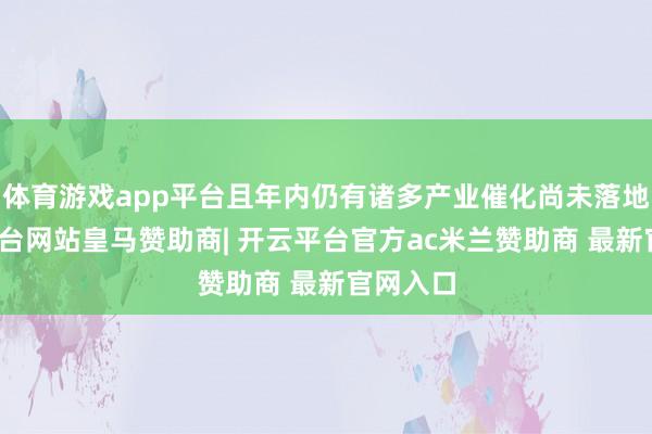 体育游戏app平台且年内仍有诸多产业催化尚未落地-开云平台网站皇马赞助商| 开云平台官方ac米兰赞助商 最新官网入口