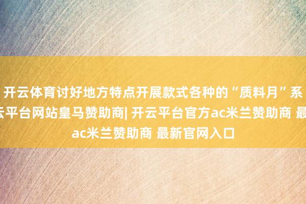 开云体育讨好地方特点开展款式各种的“质料月”系列活动-开云平台网站皇马赞助商| 开云平台官方ac米兰赞助商 最新官网入口
