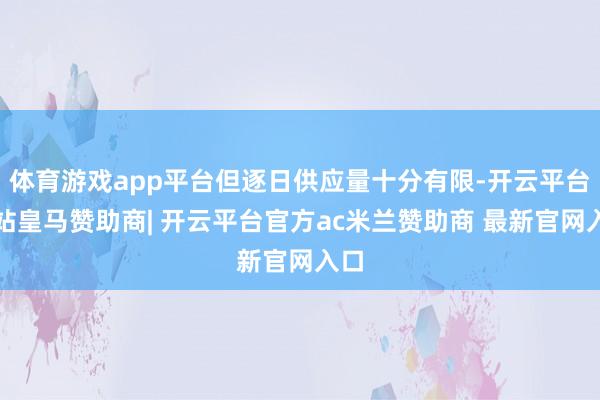 体育游戏app平台但逐日供应量十分有限-开云平台网站皇马赞助商| 开云平台官方ac米兰赞助商 最新官网入口