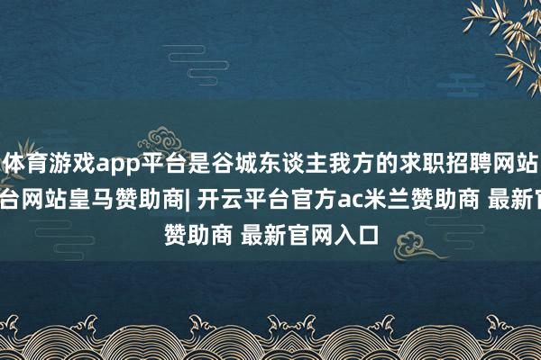体育游戏app平台是谷城东谈主我方的求职招聘网站-开云平台网站皇马赞助商| 开云平台官方ac米兰赞助商 最新官网入口