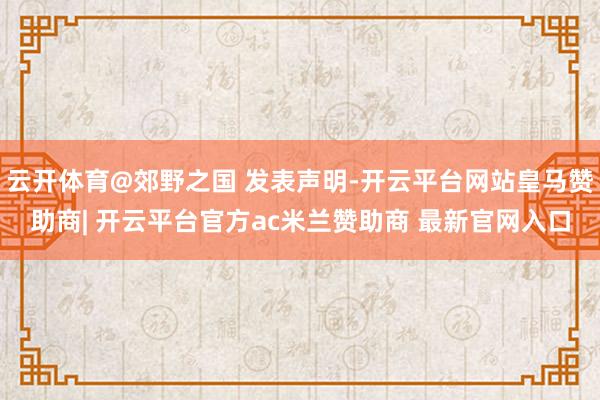 云开体育@郊野之国 发表声明-开云平台网站皇马赞助商| 开云平台官方ac米兰赞助商 最新官网入口