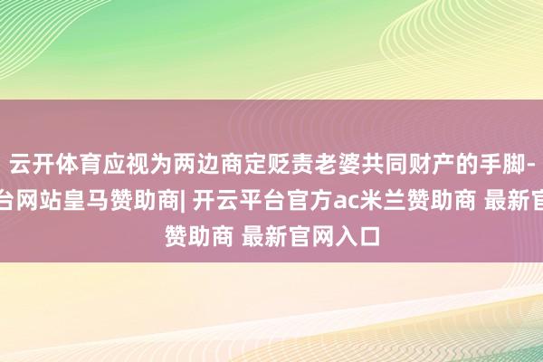云开体育应视为两边商定贬责老婆共同财产的手脚-开云平台网站皇马赞助商| 开云平台官方ac米兰赞助商 最新官网入口