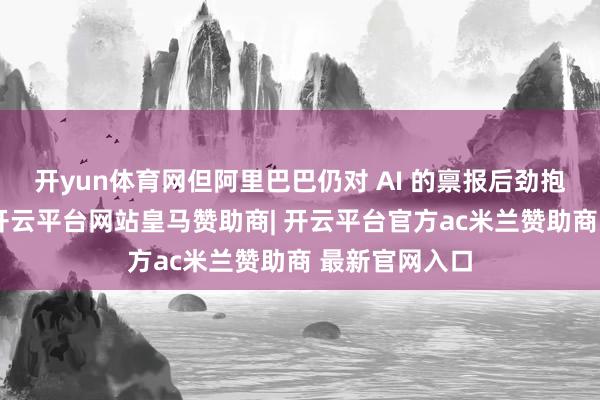 开yun体育网但阿里巴巴仍对 AI 的禀报后劲抱有极大信心-开云平台网站皇马赞助商| 开云平台官方ac米兰赞助商 最新官网入口