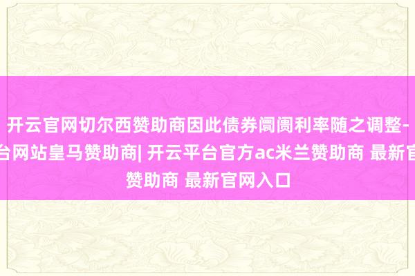 开云官网切尔西赞助商因此债券阛阓利率随之调整-开云平台网站皇马赞助商| 开云平台官方ac米兰赞助商 最新官网入口
