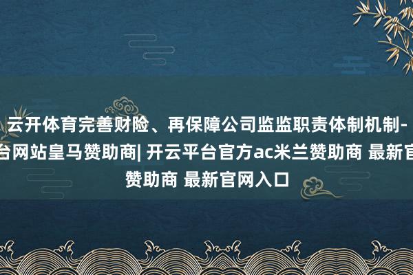 云开体育完善财险、再保障公司监监职责体制机制-开云平台网站皇马赞助商| 开云平台官方ac米兰赞助商 最新官网入口