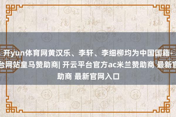 开yun体育网黄汉乐、李轩、李细柳均为中国国籍-开云平台网站皇马赞助商| 开云平台官方ac米兰赞助商 最新官网入口