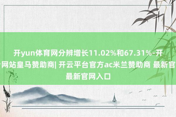 开yun体育网分辨增长11.02%和67.31%-开云平台网站皇马赞助商| 开云平台官方ac米兰赞助商 最新官网入口