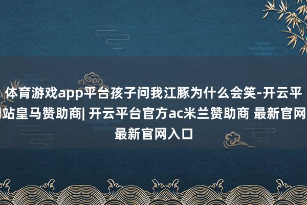 体育游戏app平台孩子问我江豚为什么会笑-开云平台网站皇马赞助商| 开云平台官方ac米兰赞助商 最新官网入口
